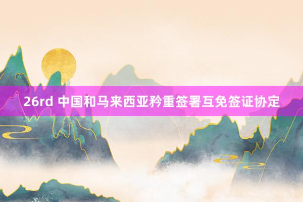 26rd 中国和马来西亚矜重签署互免签证协定