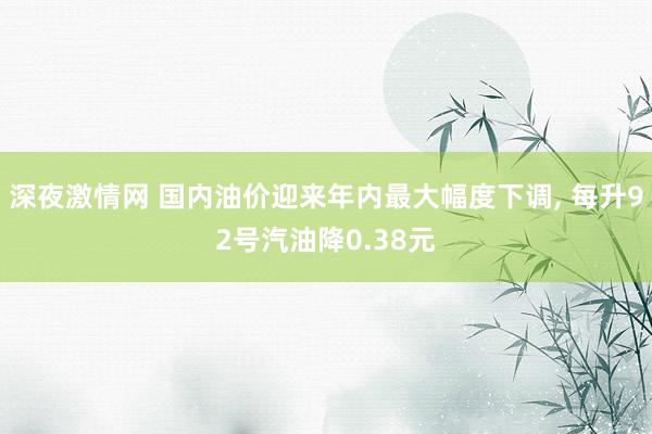 深夜激情网 国内油价迎来年内最大幅度下调, 每升92号汽油降0.38元