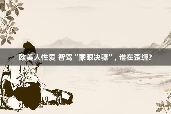 欧美人性爱 智驾“蒙眼决骤”, 谁在歪缠?