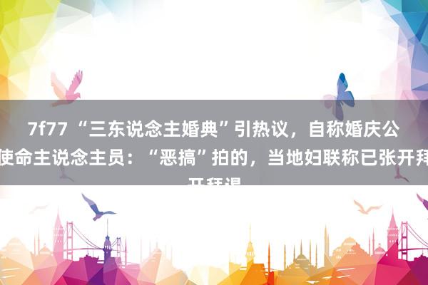 7f77 “三东说念主婚典”引热议，自称婚庆公司使命主说念主员：“恶搞”拍的，当地妇联称已张开拜谒