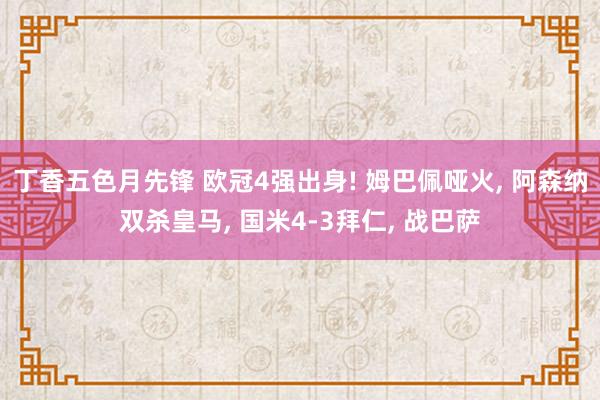丁香五色月先锋 欧冠4强出身! 姆巴佩哑火, 阿森纳双杀皇马, 国米4-3拜仁, 战巴萨