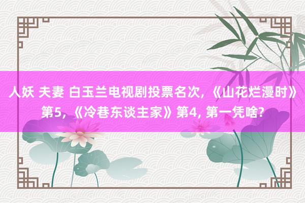 人妖 夫妻 白玉兰电视剧投票名次, 《山花烂漫时》第5, 《冷巷东谈主家》第4, 第一凭啥?
