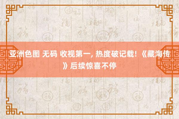亚洲色图 无码 收视第一, 热度破记载! 《藏海传》后续惊喜不停