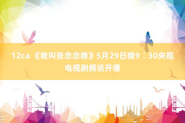 12ca 《我叫张念念德》5月29日晚9∶30央视电视剧频谈开播