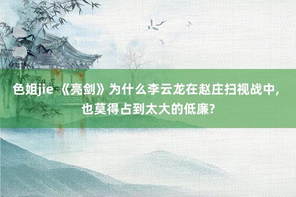 色姐jie 《亮剑》为什么李云龙在赵庄扫视战中, 也莫得占到太大的低廉?