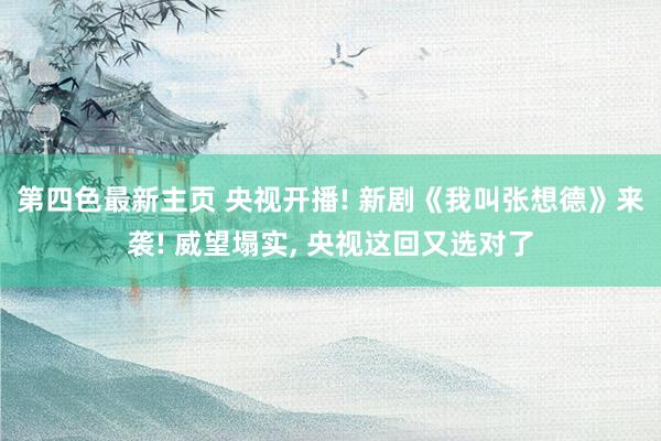 第四色最新主页 央视开播! 新剧《我叫张想德》来袭! 威望塌实, 央视这回又选对了