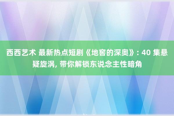 西西艺术 最新热点短剧《地窖的深奥》: 40 集悬疑旋涡, 带你解锁东说念主性暗角