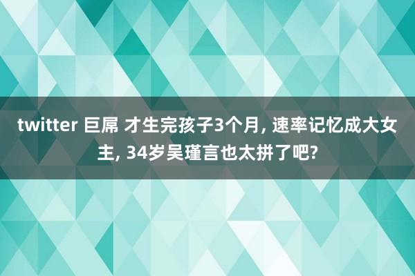 twitter 巨屌 才生完孩子3个月, 速率记忆成大女主, 34岁吴瑾言也太拼了吧?