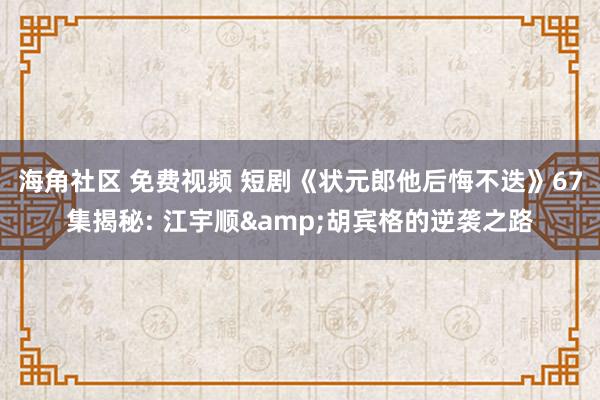 海角社区 免费视频 短剧《状元郎他后悔不迭》67集揭秘: 江宇顺&胡宾格的逆袭之路