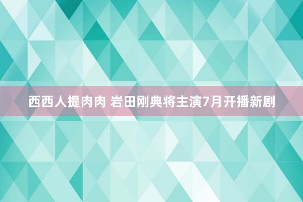 西西人提肉肉 岩田刚典将主演7月开播新剧