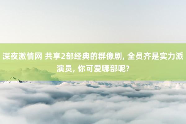 深夜激情网 共享2部经典的群像剧, 全员齐是实力派演员, 你可爱哪部呢?