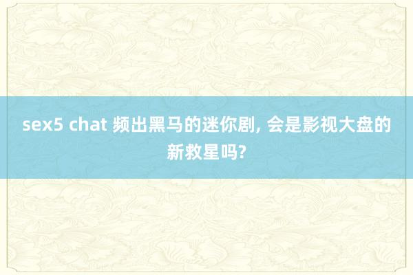 sex5 chat 频出黑马的迷你剧, 会是影视大盘的新救星吗?