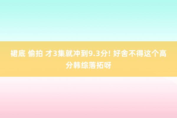 裙底 偷拍 才3集就冲到9.3分! 好舍不得这个高分韩综落拓呀