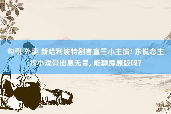 勾引 外卖 新哈利波特剧官宣三小主演! 东说念主均小戏骨出息无量, 能颠覆原版吗?