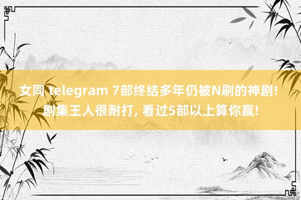 女同 telegram 7部终结多年仍被N刷的神剧! 剧集王人很耐打, 看过5部以上算你赢!