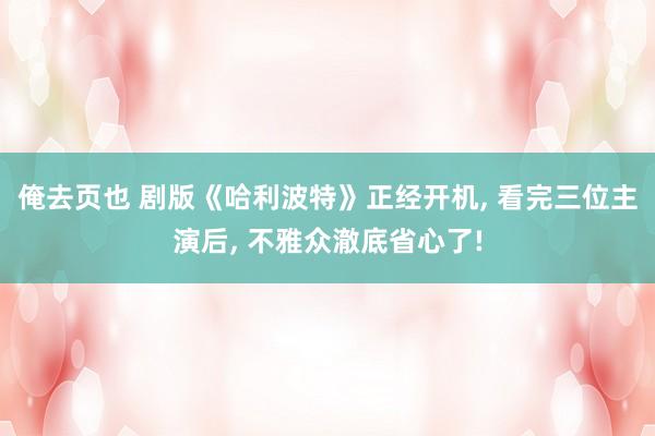 俺去页也 剧版《哈利波特》正经开机, 看完三位主演后, 不雅众澈底省心了!