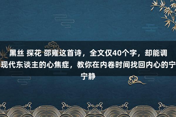 黑丝 探花 邵雍这首诗，全文仅40个字，却能调养现代东谈主的心焦症，教你在内卷时间找回内心的宁静