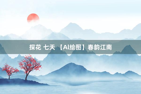 探花 七天 【Al绘图】春韵江南
