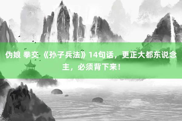 伪娘 拳交 《孙子兵法》14句话，更正大都东说念主，必须背下来！