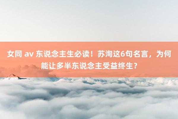 女同 av 东说念主生必读！苏洵这6句名言，为何能让多半东说念主受益终生？