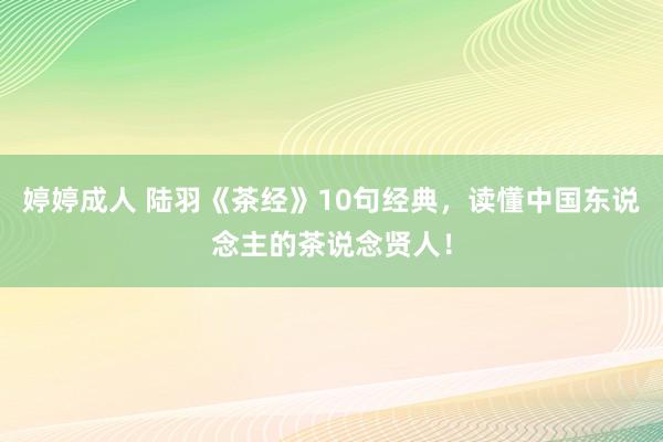 婷婷成人 陆羽《茶经》10句经典，读懂中国东说念主的茶说念贤人！
