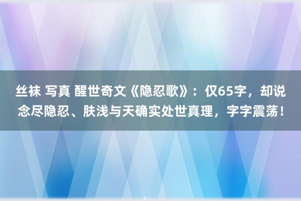 丝袜 写真 醒世奇文《隐忍歌》：仅65字，却说念尽隐忍、肤浅与天确实处世真理，字字震荡！