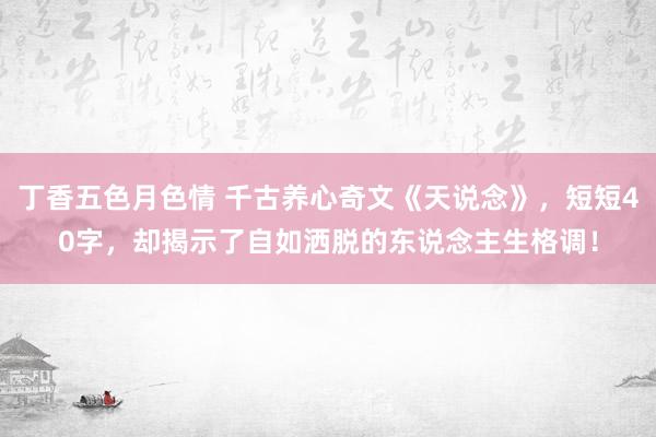 丁香五色月色情 千古养心奇文《天说念》，短短40字，却揭示了自如洒脱的东说念主生格调！