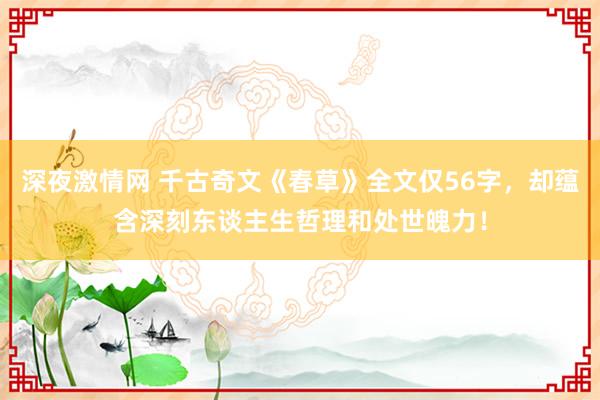 深夜激情网 千古奇文《春草》全文仅56字，却蕴含深刻东谈主生哲理和处世魄力！