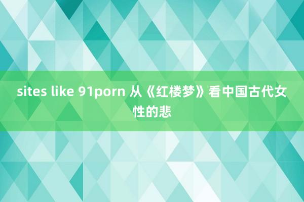 sites like 91porn 从《红楼梦》看中国古代女性的悲