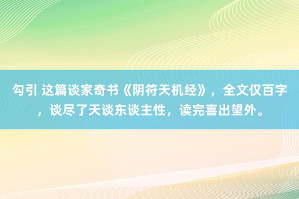 勾引 这篇谈家奇书《阴符天机经》，全文仅百字，谈尽了天谈东谈主性，读完喜出望外。