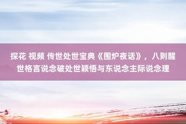 探花 视频 传世处世宝典《围炉夜话》，八则醒世格言说念破处世颖悟与东说念主际说念理