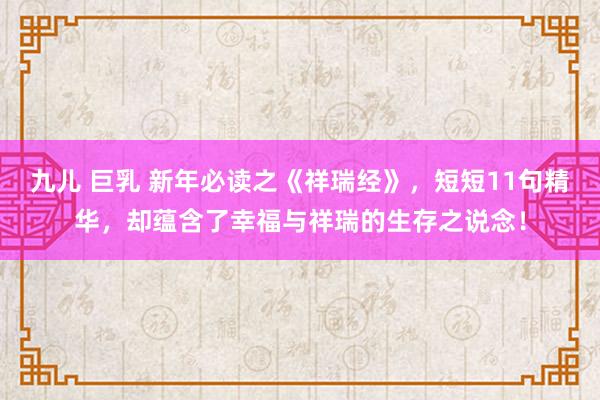 九儿 巨乳 新年必读之《祥瑞经》，短短11句精华，却蕴含了幸福与祥瑞的生存之说念！