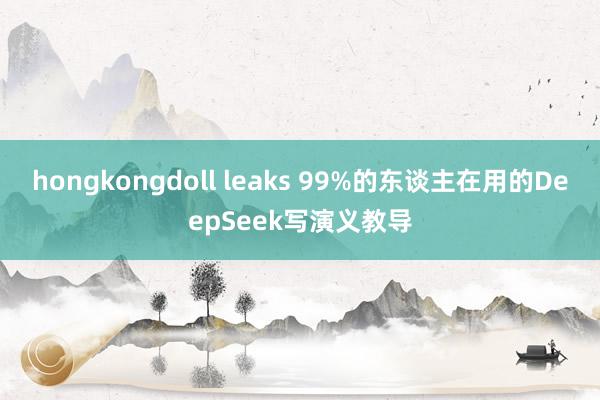hongkongdoll leaks 99%的东谈主在用的DeepSeek写演义教导
