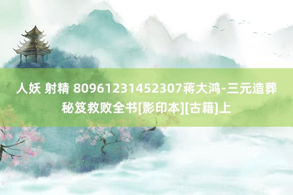 人妖 射精 80961231452307蒋大鸿-三元造葬秘笈救败全书[影印本][古籍]上