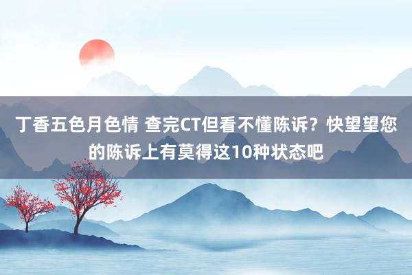 丁香五色月色情 查完CT但看不懂陈诉？快望望您的陈诉上有莫得这10种状态吧