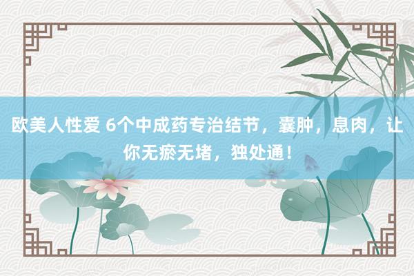 欧美人性爱 6个中成药专治结节，囊肿，息肉，让你无瘀无堵，独处通！