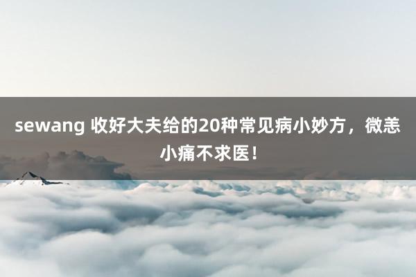 sewang 收好大夫给的20种常见病小妙方，微恙小痛不求医！