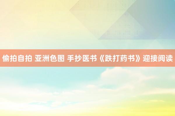 偷拍自拍 亚洲色图 手抄医书《跌打药书》迎接阅读