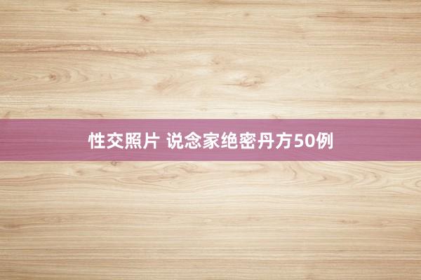 性交照片 说念家绝密丹方50例