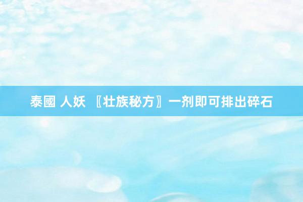 泰國 人妖 〖壮族秘方〗一剂即可排出碎石