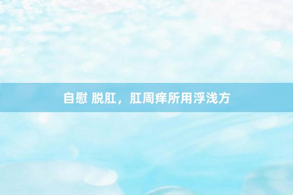 自慰 脱肛，肛周痒所用浮浅方
