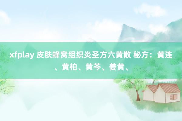 xfplay 皮肤蜂窝组织炎圣方六黄散 秘方：黄连、黄柏、黄芩、姜黄、