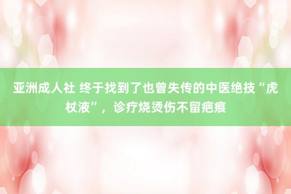 亚洲成人社 终于找到了也曾失传的中医绝技“虎杖液”，诊疗烧烫伤不留疤痕
