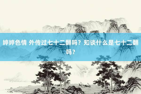 婷婷色情 外传过七十二翻吗？知谈什么是七十二翻吗？