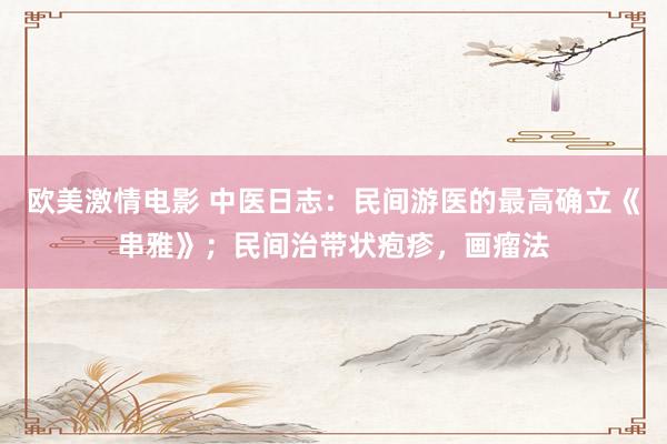 欧美激情电影 中医日志：民间游医的最高确立《串雅》；民间治带状疱疹，画瘤法