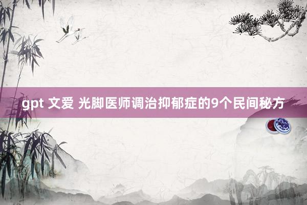 gpt 文爱 光脚医师调治抑郁症的9个民间秘方