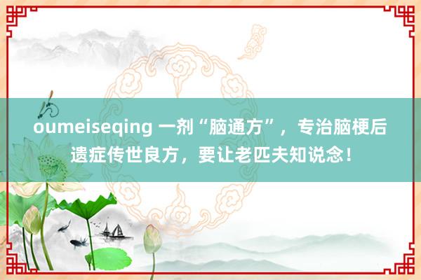 oumeiseqing 一剂“脑通方”，专治脑梗后遗症传世良方，要让老匹夫知说念！
