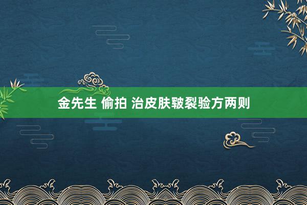 金先生 偷拍 治皮肤皲裂验方两则