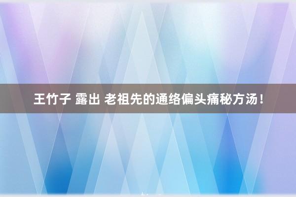 王竹子 露出 老祖先的通络偏头痛秘方汤！