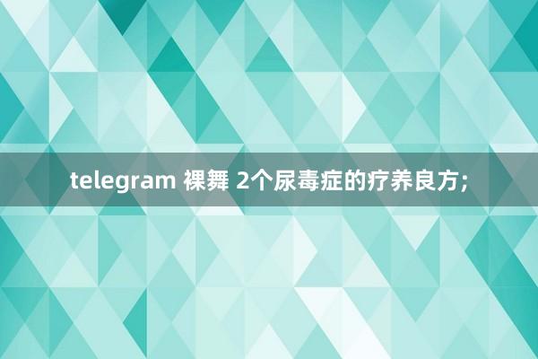 telegram 裸舞 2个尿毒症的疗养良方;